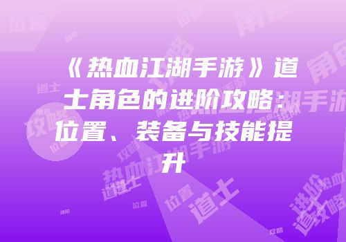 《热血江湖手游》道士角色的进阶攻略：位置、装备与技能提升