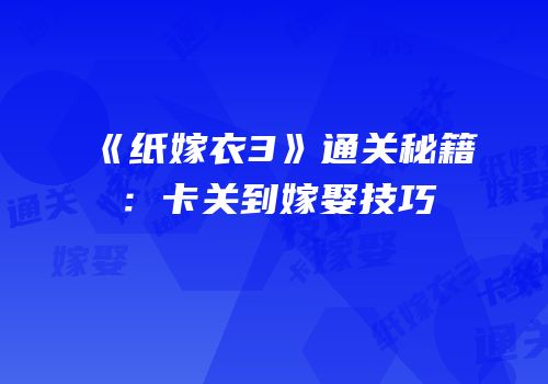 《纸嫁衣3》通关秘籍：卡关到嫁娶技巧