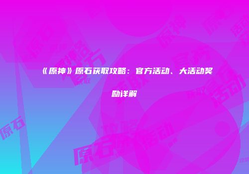 《原神》原石获取攻略：官方活动、大活动奖励详解