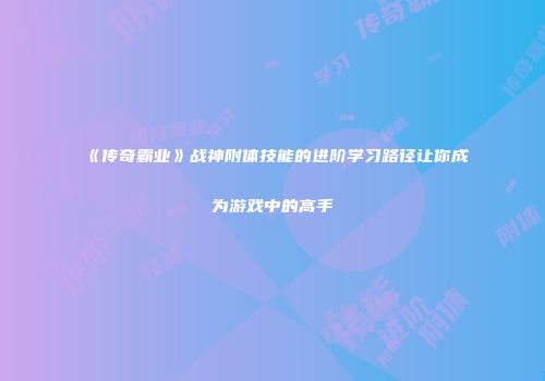 《传奇霸业》战神附体技能的进阶学习路径让你成为游戏中的高手