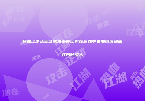 热血江湖正邪武器攻击表让你在游戏中更加自信地面对各种敌人