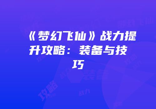 《梦幻飞仙》战力提升攻略：装备与技巧