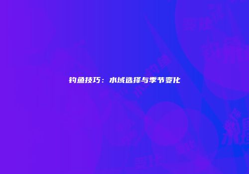 钓鱼技巧：水域选择与季节变化