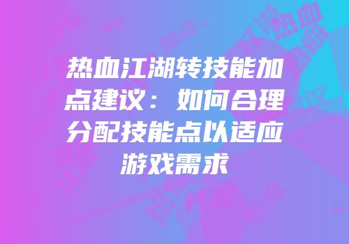 热血江湖转技能加点建议：如何合理分配技能点以适应游戏需求