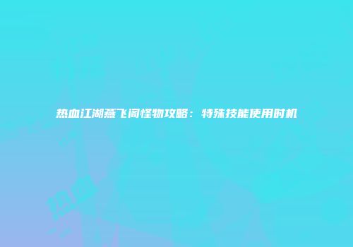 热血江湖燕飞阁怪物攻略：特殊技能使用时机