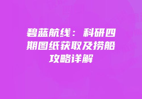 碧蓝航线：科研四期图纸获取及捞船攻略详解
