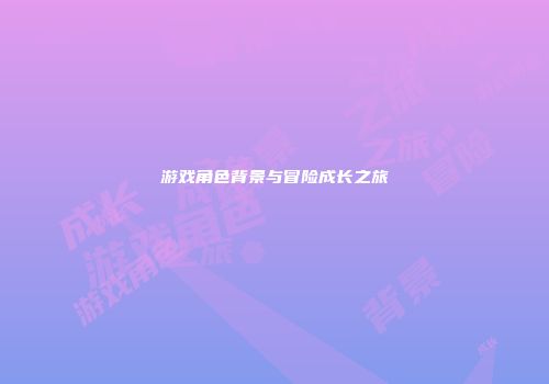 游戏角色背景与冒险成长之旅