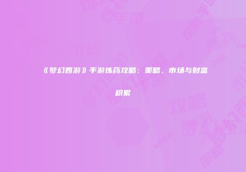 《梦幻西游》手游炼药攻略：策略、市场与财富积累