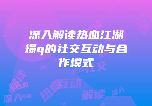 深入解读热血江湖爆q的社交互动与合作模式