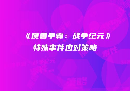 《魔兽争霸：战争纪元》特殊事件应对策略