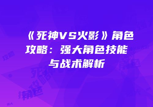 《死神VS火影》角色攻略：强大角色技能与战术解析