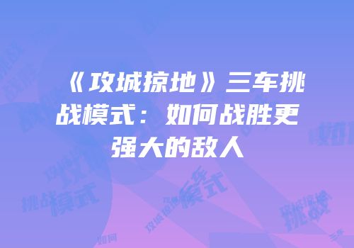 《攻城掠地》三车挑战模式：如何战胜更强大的敌人