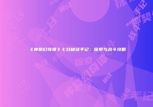 《神契幻奇谭》七日秘径手记：探索与战斗攻略