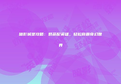 暗影城堡攻略：奶茶配英雄，轻松称霸奇幻世界