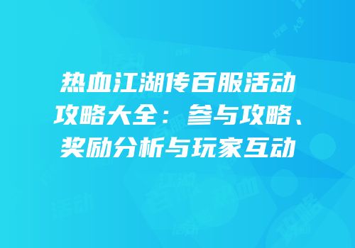 热血江湖传百服活动攻略大全：参与攻略、奖励分析与玩家互动