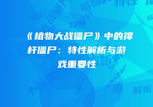 《植物大战僵尸》中的撑杆僵尸：特性解析与游戏重要性