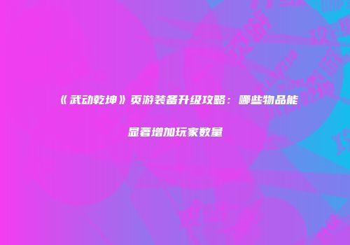 《武动乾坤》页游装备升级攻略：哪些物品能显著增加玩家数量