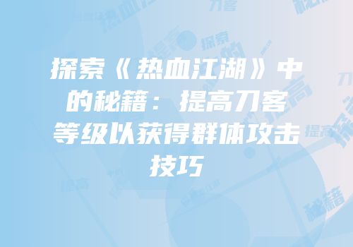 探索《热血江湖》中的秘籍：提高刀客等级以获得群体攻击技巧