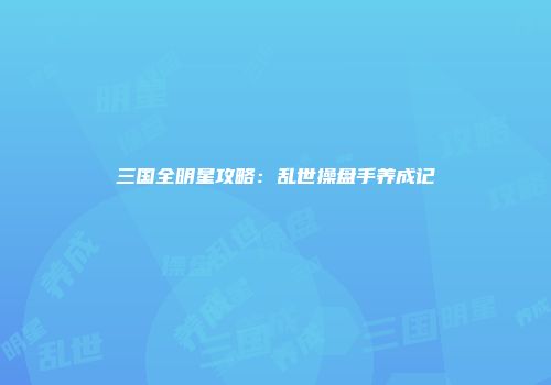 三国全明星攻略：乱世操盘手养成记