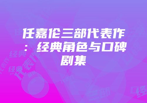任嘉伦三部代表作：经典角色与口碑剧集