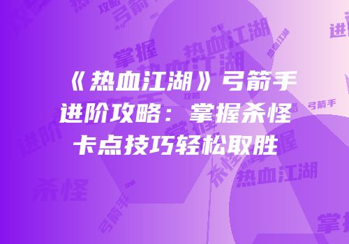 《热血江湖》弓箭手进阶攻略：掌握杀怪卡点技巧轻松取胜