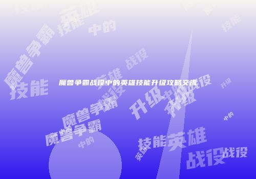魔兽争霸战役中的英雄技能升级攻略交流