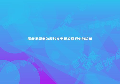 魔兽争霸寒冰碎片在老玩家回归中的价值