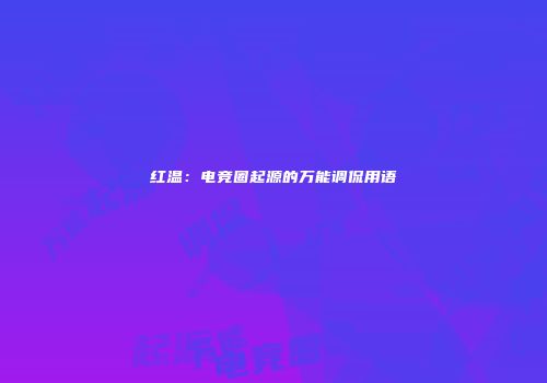 红温：电竞圈起源的万能调侃用语