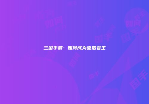 三国手游：如何成为靠谱君主