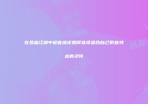 在热血江湖中枪客应该如何选择适合自己职业特点的灵符