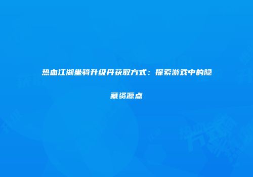 热血江湖坐骑升级丹获取方式：探索游戏中的隐藏资源点