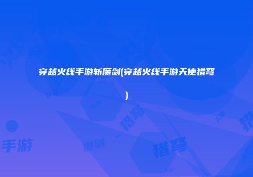 穿越火线手游斩魔剑(穿越火线手游天使猎弩)