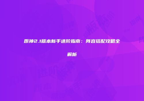 原神2.1版本新手进阶指南：阵容搭配攻略全解析
