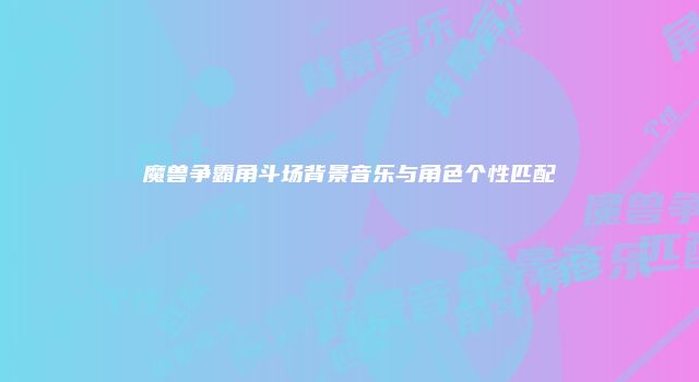 魔兽争霸角斗场背景音乐与角色个性匹配