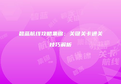 碧蓝航线攻略集锦：关键关卡通关技巧解析