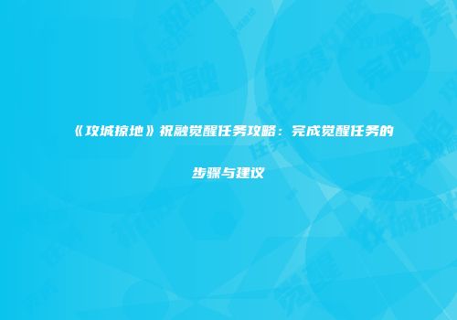 《攻城掠地》祝融觉醒任务攻略：完成觉醒任务的步骤与建议