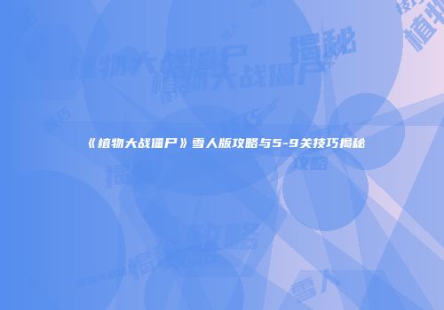 《植物大战僵尸》雪人版攻略与5-9关技巧揭秘