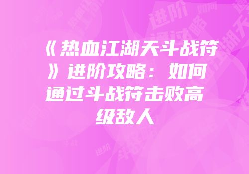 《热血江湖天斗战符》进阶攻略：如何通过斗战符击败高级敌人