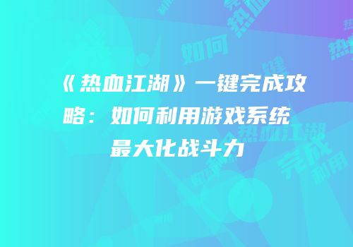 《热血江湖》一键完成攻略：如何利用游戏系统最大化战斗力