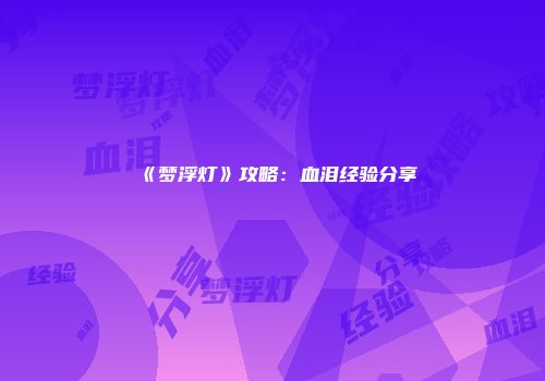 《梦浮灯》攻略：血泪经验分享
