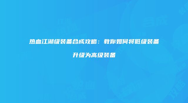 热血江湖级装备合成攻略：教你如何将低级装备升级为高级装备