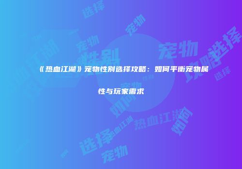 《热血江湖》宠物性别选择攻略：如何平衡宠物属性与玩家需求