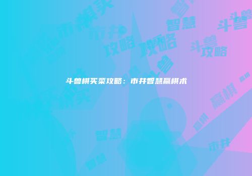 斗兽棋买菜攻略：市井智慧赢棋术