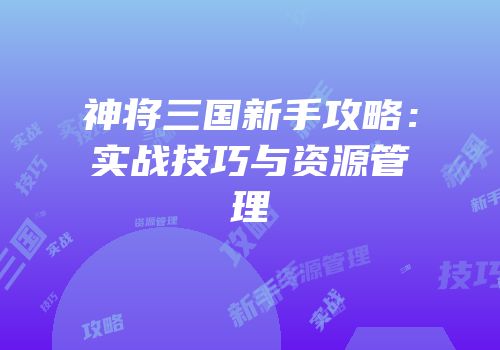 神将三国新手攻略：实战技巧与资源管理