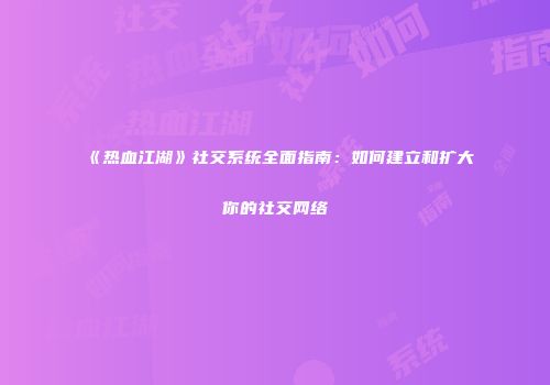 《热血江湖》社交系统全面指南：如何建立和扩大你的社交网络