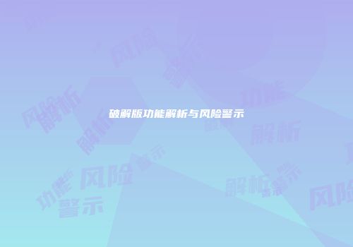 破解版功能解析与风险警示