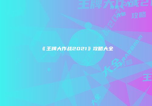 《王牌大作战2021》攻略大全