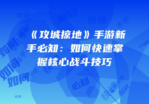 《攻城掠地》手游新手必知:如何快速掌握核心战斗技巧