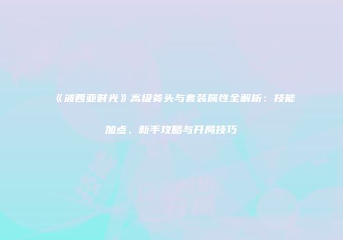 《波西亚时光》高级斧头与套装属性全解析：技能加点、新手攻略与开局技巧