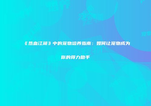 《热血江湖》中的宠物培养指南：如何让宠物成为你的得力助手